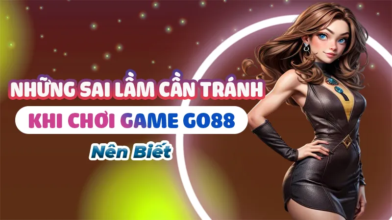 Top những sai lầm cần tránh khi chơi game Go88