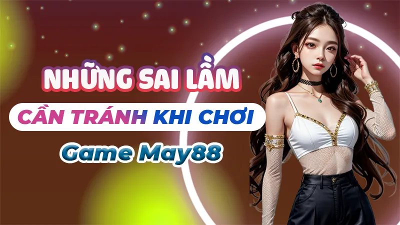 Sai Lầm Cần Tránh Khi Chơi Game May88