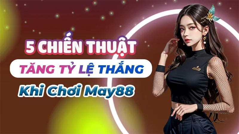 Top 5 Chiến Thuật Tăng Tỷ Lệ Thắng Khi Chơi May88