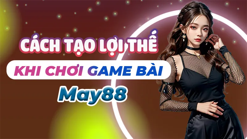 Tạo Lợi Thế Khi Chơi Game Bài May88